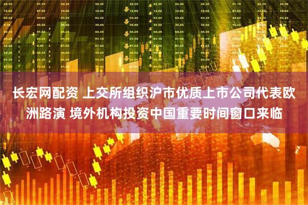 长宏网配资 上交所组织沪市优质上市公司代表欧洲路演 境外机构投资中国重要时间窗口来临