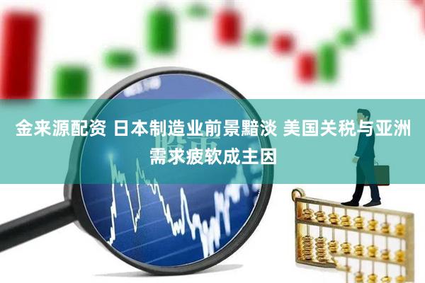 金来源配资 日本制造业前景黯淡 美国关税与亚洲需求疲软成主因