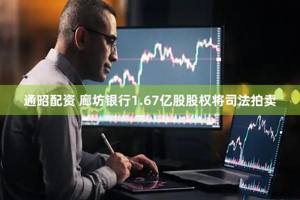 通昭配资 廊坊银行1.67亿股股权将司法拍卖