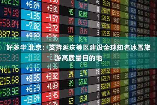好多牛 北京：支持延庆等区建设全球知名冰雪旅游高质量目的地