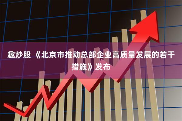 趣炒股 《北京市推动总部企业高质量发展的若干措施》发布