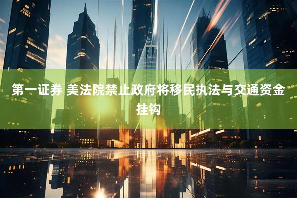 第一证券 美法院禁止政府将移民执法与交通资金挂钩