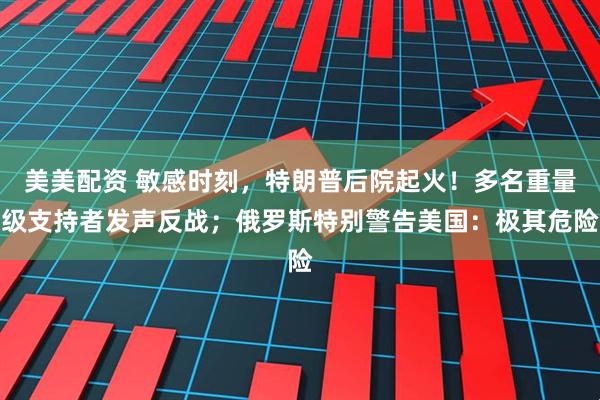 美美配资 敏感时刻，特朗普后院起火！多名重量级支持者发声反战；俄罗斯特别警告美国：极其危险