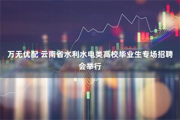 万无优配 云南省水利水电类高校毕业生专场招聘会举行