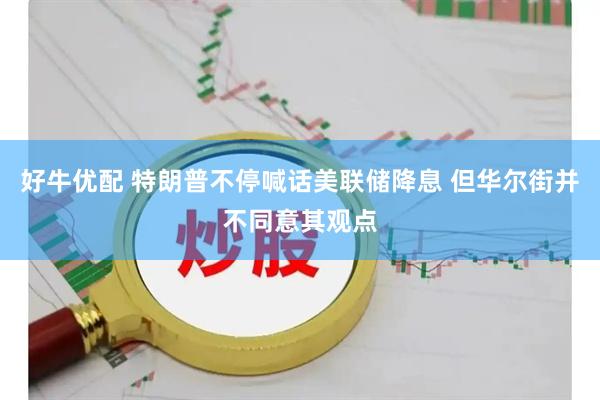 好牛优配 特朗普不停喊话美联储降息 但华尔街并不同意其观点