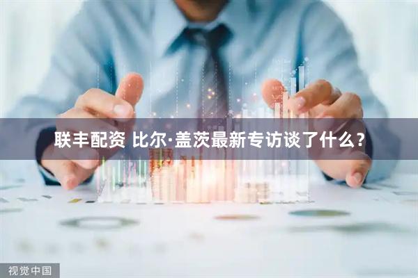 联丰配资 比尔·盖茨最新专访谈了什么？
