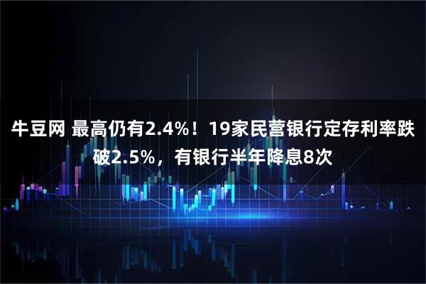牛豆网 最高仍有2.4%！19家民营银行定存利率跌破2.5%，有银行半年降息8次