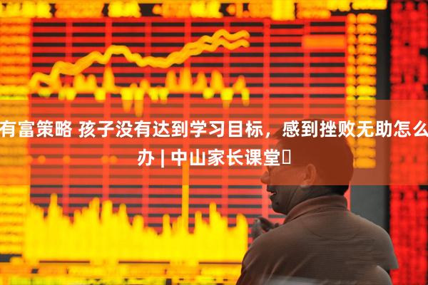 有富策略 孩子没有达到学习目标，感到挫败无助怎么办 | 中山家长课堂㉗