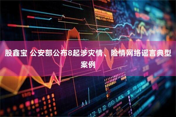 股鑫宝 公安部公布8起涉灾情、险情网络谣言典型案例