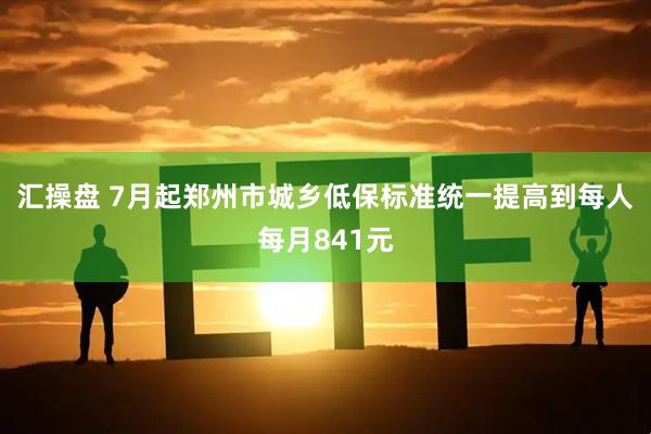 汇操盘 7月起郑州市城乡低保标准统一提高到每人每月841元