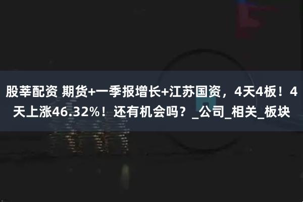 股莘配资 期货+一季报增长+江苏国资，4天4板！4天上涨46.32%！还有机会吗？_公司_相关_板块