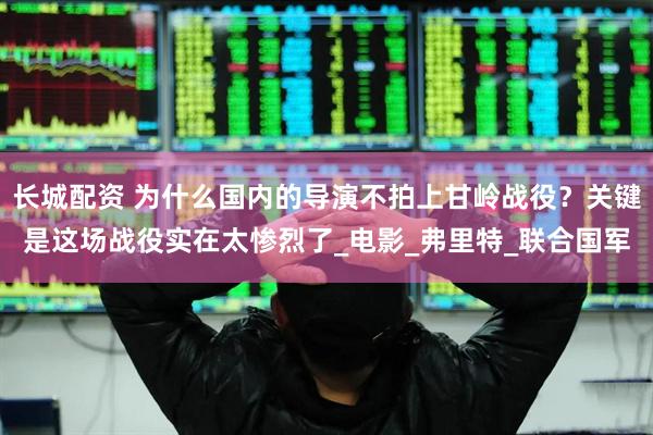 长城配资 为什么国内的导演不拍上甘岭战役？关键是这场战役实在太惨烈了_电影_弗里特_联合国军