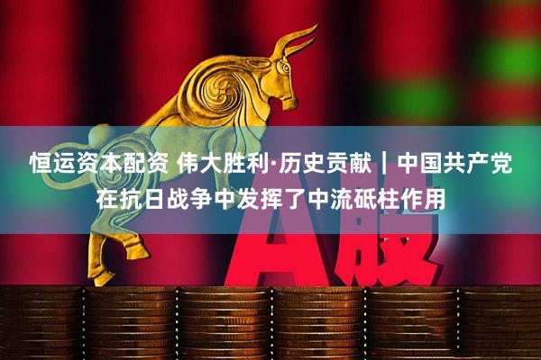 恒运资本配资 伟大胜利·历史贡献｜中国共产党在抗日战争中发挥了中流砥柱作用