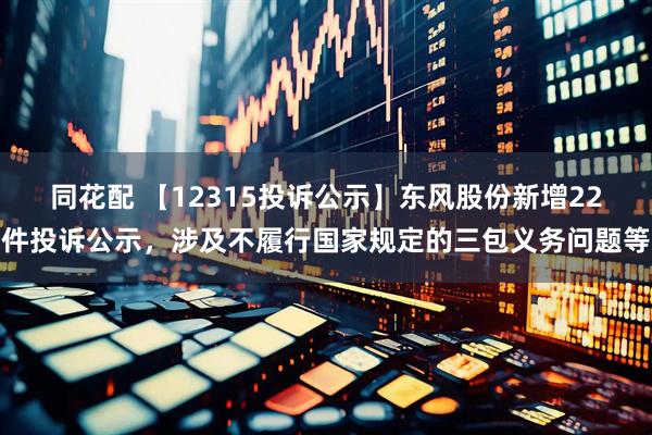 同花配 【12315投诉公示】东风股份新增22件投诉公示，涉及不履行国家规定的三包义务问题等