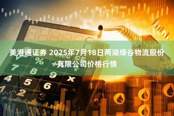 美港通证券 2025年7月18日两湖绿谷物流股份有限公司价格行情