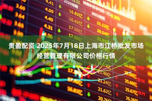 贵盈配资 2025年7月18日上海市江桥批发市场经营管理有限公司价格行情