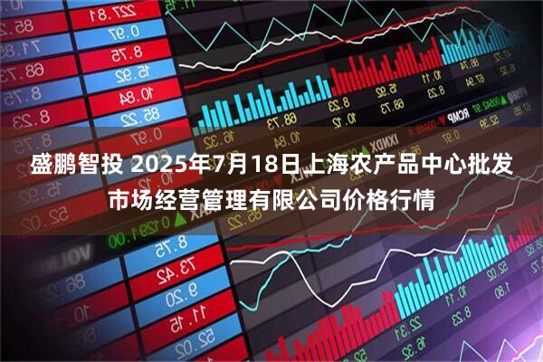 盛鹏智投 2025年7月18日上海农产品中心批发市场经营管理有限公司价格行情