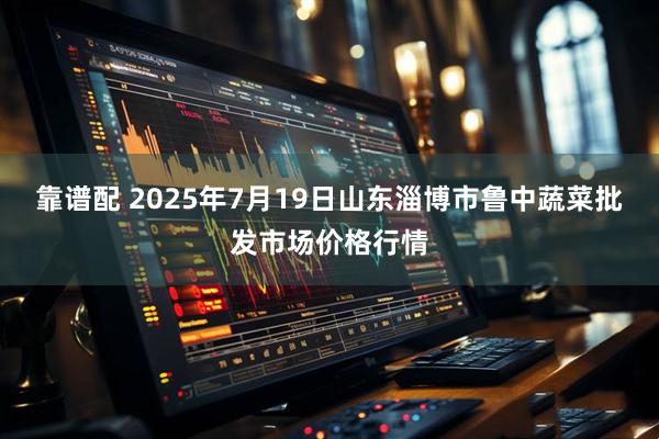 靠谱配 2025年7月19日山东淄博市鲁中蔬菜批发市场价格行情