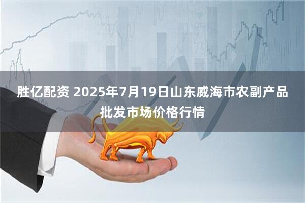胜亿配资 2025年7月19日山东威海市农副产品批发市场价格行情