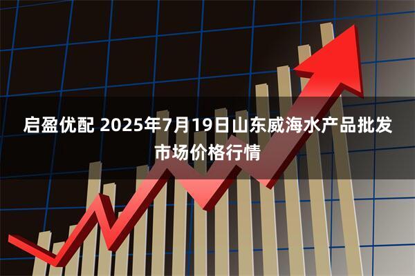 启盈优配 2025年7月19日山东威海水产品批发市场价格行情