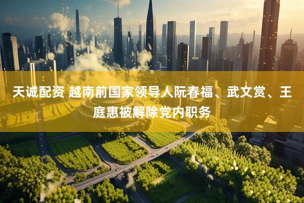 天诚配资 越南前国家领导人阮春福、武文赏、王庭惠被解除党内职务