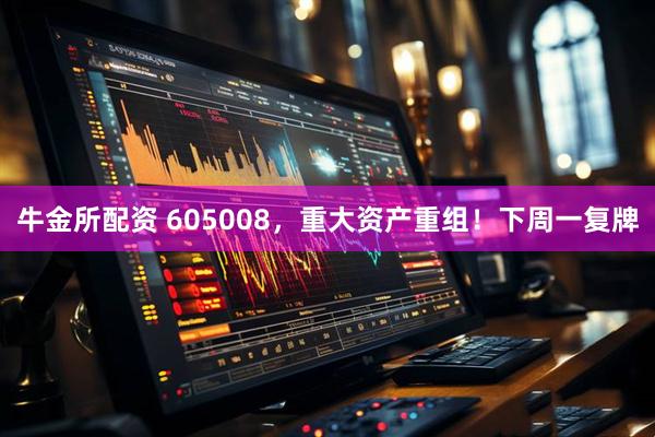 牛金所配资 605008，重大资产重组！下周一复牌