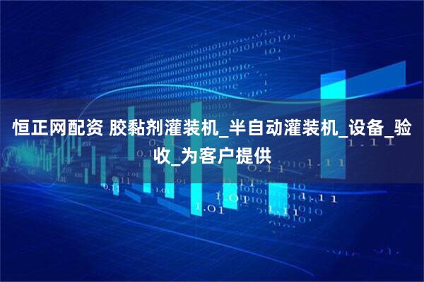 恒正网配资 胶黏剂灌装机_半自动灌装机_设备_验收_为客户提供