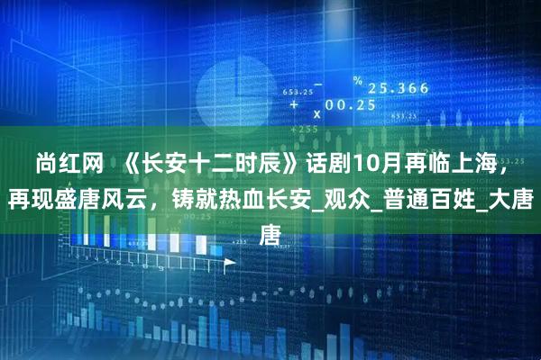 尚红网  《长安十二时辰》话剧10月再临上海，再现盛唐风云，铸就热血长安_观众_普通百姓_大唐