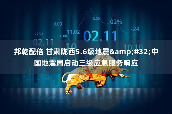 邦乾配倍 甘肃陇西5.6级地震&#32;中国地震局启动三级应急服务响应