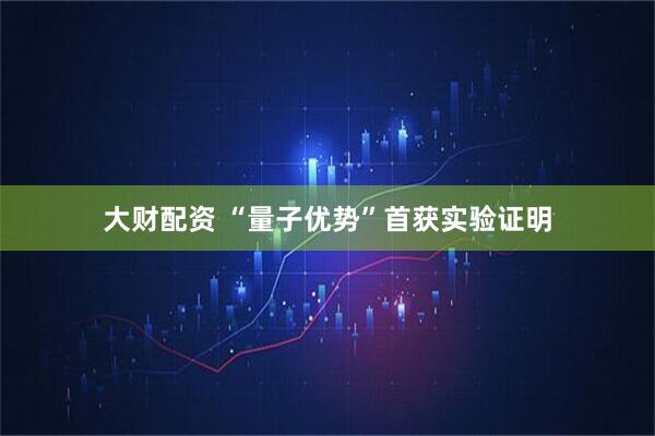 大财配资 “量子优势”首获实验证明