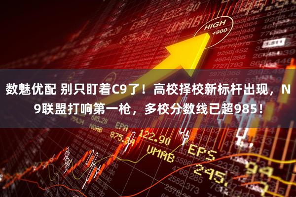 数魅优配 别只盯着C9了!高校择校新标杆出现,N9联盟打响第一枪,多校分数线已超985!