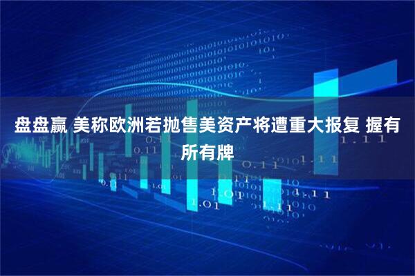 盘盘赢 美称欧洲若抛售美资产将遭重大报复 握有所有牌