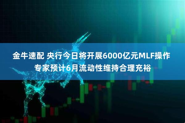 金牛速配 央行今日将开展6000亿元MLF操作 专家预计6月流动性维持合理充裕