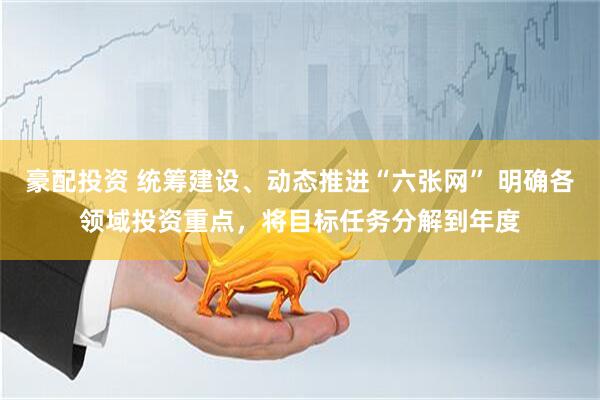 豪配投资 统筹建设、动态推进“六张网” 明确各领域投资重点，将目标任务分解到年度