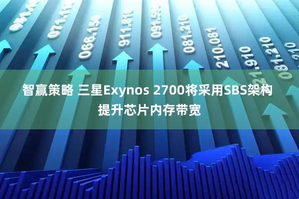 智赢策略 三星Exynos 2700将采用SBS架构 提升芯片内存带宽