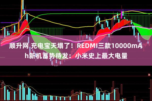 顺升网 充电宝天塌了!REDMI三款10000mAh新机蓄势待发:小米史上最大电量